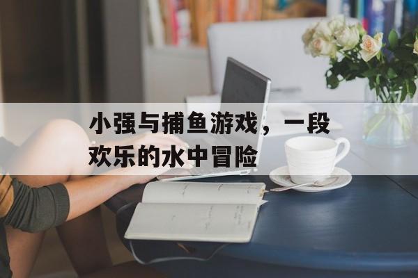 小强与捕鱼游戏,一段欢乐的水中冒险 小强与捕鱼游戏,一段欢乐的水中冒险