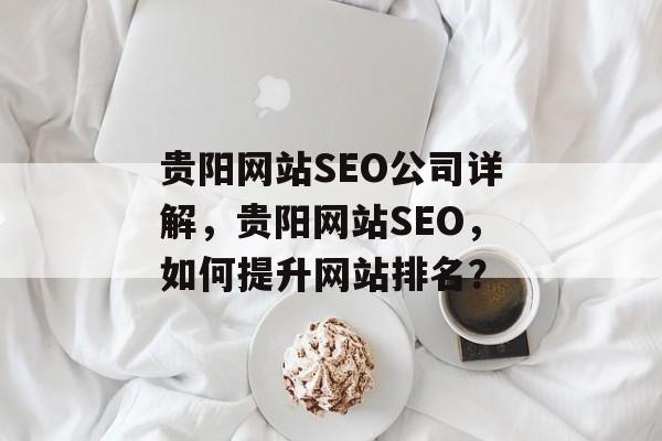 贵阳网站SEO公司详解,贵阳网站SEO,如何提升网站排名? 贵阳网站SEO公司详解,贵阳网站SEO,如何提升网站排名?