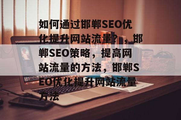 如何通过邯郸SEO优化提升网站流量？，邯郸SEO策略，提高网站流量的方法，邯郸SEO优化提升网站流量方法