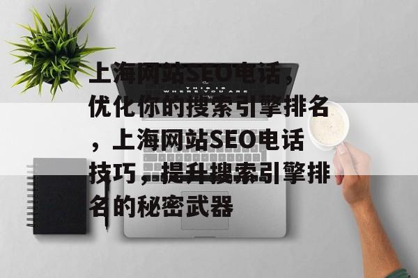 上海网站SEO电话,优化你的搜索引擎排名,上海网站SEO电话技巧,提升搜索引擎排名的秘密武器 上海网站SEO电话,优化你的搜索引擎排名,上海网站SEO电话技巧,提升搜索引擎排名的秘密武器
