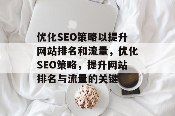 优化SEO策略以提升网站排名和流量，优化SEO策略，提升网站排名与流量的关键