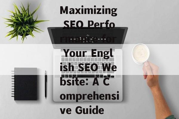 Maximizing SEO Performance for Your English SEO Website: A Comprehensive Guide