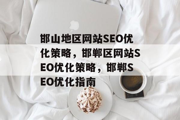 邯山地区网站SEO优化策略,邯郸区网站SEO优化策略,邯郸SEO优化指南 邯山地区网站SEO优化策略,邯郸区网站SEO优化策略,邯郸SEO优化指南