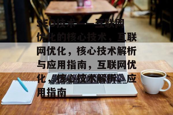 SEO技术——互联网优化的核心技术,互联网优化,核心技术解析与应用指南,互联网优化,核心技术解析、应用指南 SEO技术——互联网优化的核心技术,互联网优化,核心技术解析与应用指南,互联网优化,核心技术解析、应用指南