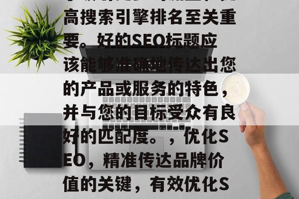 优化网站SEO标题对于吸引更多的流量和提高搜索引擎排名至关重要。好的SEO标题应该能够准确地传达出您的产品或服务的特色,并与您的目标受众有良好的匹配度。,优化SEO,精准传达品牌价值的关键,有效优化SEO,精确传达品牌价值的重要性 优化网站SEO标题对于吸引更多的流量和提高搜索引擎排名至关重要。好的SEO标题应该能够准确地传达出您的产品或服务的特色,并与您的目标受众有良好的匹配度。,优化SEO,精准传达品牌价值的关键,有效优化SEO,精确传达品牌价值的重要性
