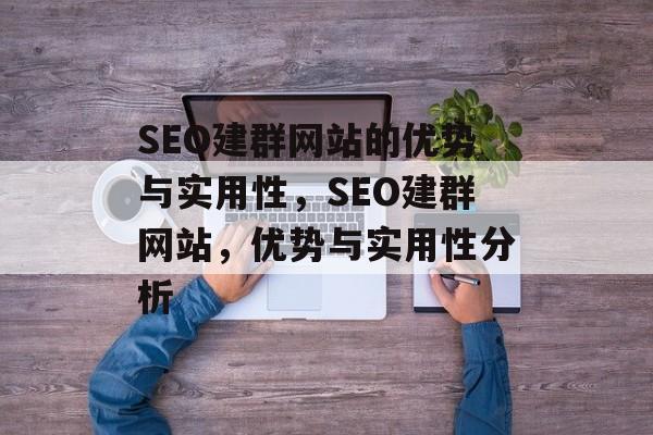 SEO建群网站的优势与实用性，SEO建群网站，优势与实用性分析