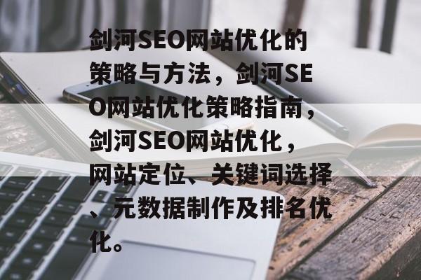 剑河SEO网站优化的策略与方法,剑河SEO网站优化策略指南,剑河SEO网站优化,网站定位、关键词选择、元数据制作及排名优化。 剑河SEO网站优化的策略与方法,剑河SEO网站优化策略指南,剑河SEO网站优化,网站定位、关键词选择、元数据制作及排名优化。