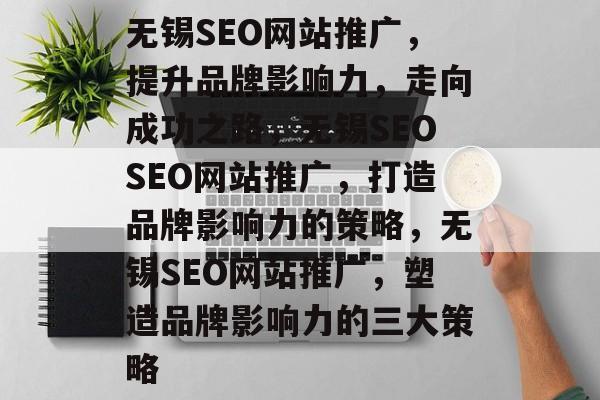 无锡SEO网站推广,提升品牌影响力,走向成功之路,无锡SEOSEO网站推广,打造品牌影响力的策略,无锡SEO网站推广,塑造品牌影响力的三大策略 无锡SEO网站推广,提升品牌影响力,走向成功之路,无锡SEOSEO网站推广,打造品牌影响力的策略,无锡SEO网站推广,塑造品牌影响力的三大策略