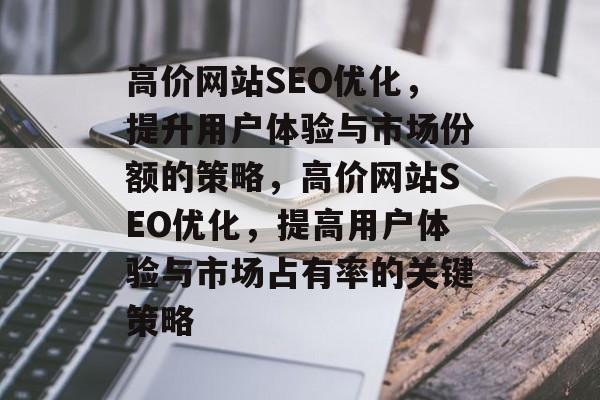 高价网站SEO优化,提升用户体验与市场份额的策略,高价网站SEO优化,提高用户体验与市场占有率的关键策略 高价网站SEO优化,提升用户体验与市场份额的策略,高价网站SEO优化,提高用户体验与市场占有率的关键策略