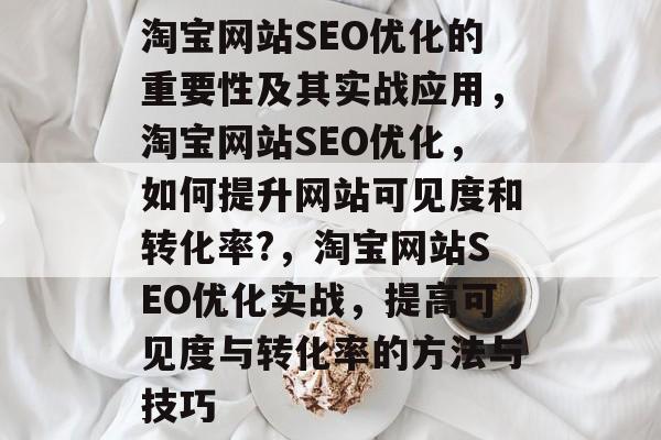 淘宝网站SEO优化的重要性及其实战应用，淘宝网站SEO优化，如何提升网站可见度和转化率?，淘宝网站SEO优化实战，提高可见度与转化率的方法与技巧