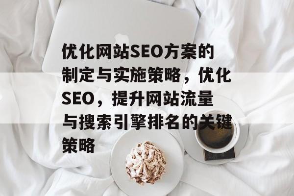 优化网站SEO方案的制定与实施策略,优化SEO,提升网站流量与搜索引擎排名的关键策略 优化网站SEO方案的制定与实施策略,优化SEO,提升网站流量与搜索引擎排名的关键策略