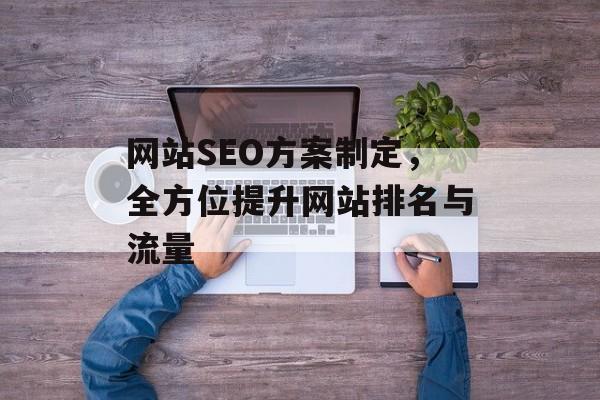 网站SEO方案制定,全方位提升网站排名与流量 网站SEO方案制定,全方位提升网站排名与流量
