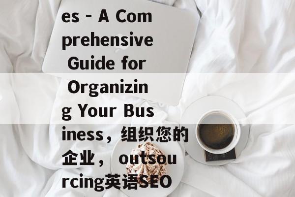 outsourcing English Seo Services - A Comprehensive Guide for Organizing Your Business,组织您的企业, outsourcing英语SEO服务,一份全面指南,专业外包,一整套有效的英语SEO服务指南 outsourcing English Seo Services - A Comprehensive Guide for Organizing Your Business,组织您的企业, outsourcing英语SEO服务,一份全面指南,专业外包,一整套有效的英语SEO服务指南