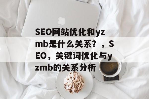 SEO网站优化和yzmb是什么关系？，SEO，关键词优化与yzmb的关系分析