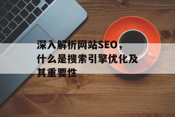 深入解析网站SEO，什么是搜索引擎优化及其重要性