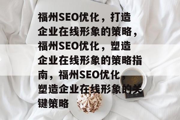 福州SEO优化,打造企业在线形象的策略,福州SEO优化,塑造企业在线形象的策略指南,福州SEO优化,塑造企业在线形象的关键策略 福州SEO优化,打造企业在线形象的策略,福州SEO优化,塑造企业在线形象的策略指南,福州SEO优化,塑造企业在线形象的关键策略