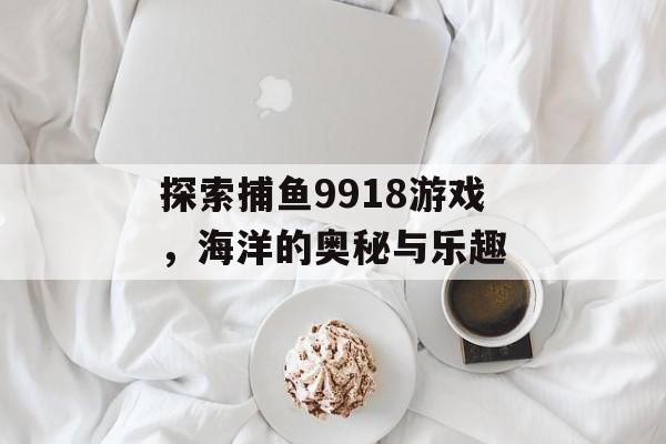 探索捕鱼9918游戏,海洋的奥秘与乐趣 探索捕鱼9918游戏,海洋的奥秘与乐趣