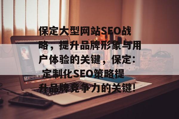 保定大型网站SEO战略，提升品牌形象与用户体验的关键，保定: 定制化SEO策略提升品牌竞争力的关键!