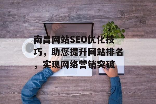 南昌网站SEO优化技巧,助您提升网站排名,实现网络营销突破 南昌网站SEO优化技巧,助您提升网站排名,实现网络营销突破