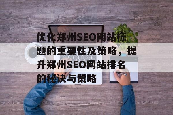 优化郑州SEO网站标题的重要性及策略,提升郑州SEO网站排名的秘诀与策略 优化郑州SEO网站标题的重要性及策略,提升郑州SEO网站排名的秘诀与策略
