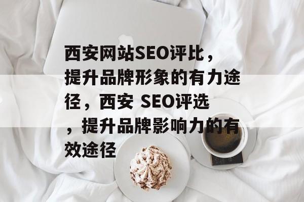西安网站SEO评比,提升品牌形象的有力途径,西安 SEO评选,提升品牌影响力的有效途径 西安网站SEO评比,提升品牌形象的有力途径,西安 SEO评选,提升品牌影响力的有效途径