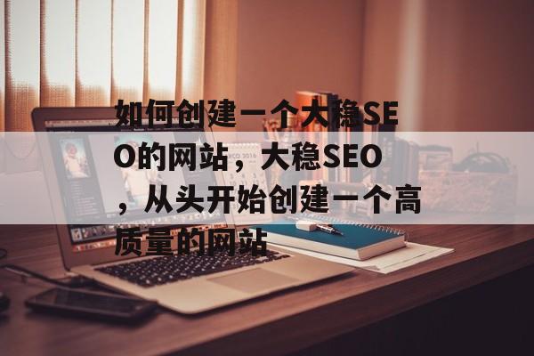 如何创建一个大稳SEO的网站，大稳SEO，从头开始创建一个高质量的网站