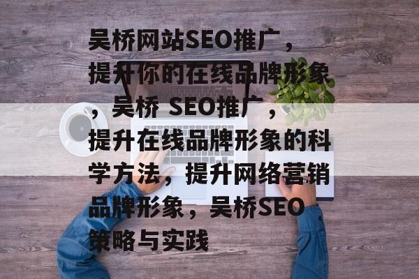 吴桥网站SEO推广，提升你的在线品牌形象，吴桥 SEO推广，提升在线品牌形象的科学方法，提升网络营销品牌形象，吴桥SEO策略与实践