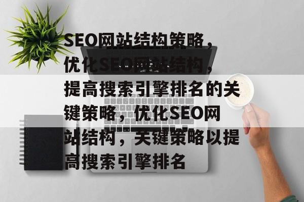 SEO网站结构策略，优化SEO网站结构，提高搜索引擎排名的关键策略，优化SEO网站结构，关键策略以提高搜索引擎排名