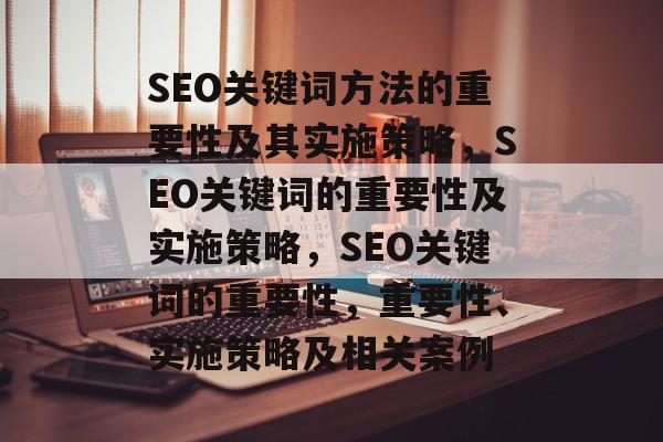 SEO关键词方法的重要性及其实施策略,SEO关键词的重要性及实施策略,SEO关键词的重要性,重要性、实施策略及相关案例 SEO关键词方法的重要性及其实施策略,SEO关键词的重要性及实施策略,SEO关键词的重要性,重要性、实施策略及相关案例