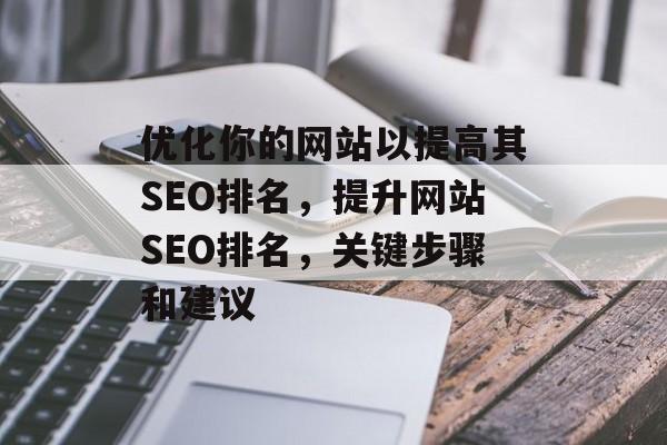 优化你的网站以提高其SEO排名,提升网站SEO排名,关键步骤和建议 优化你的网站以提高其SEO排名,提升网站SEO排名,关键步骤和建议