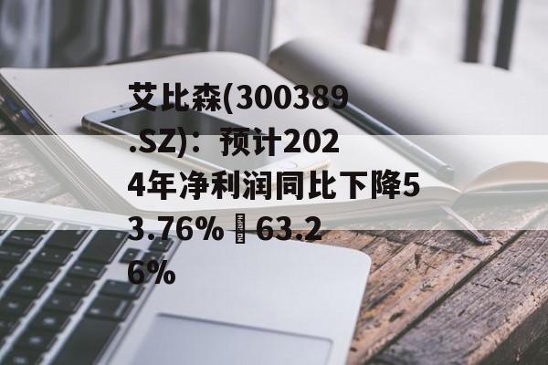 艾比森(300389.SZ)：预计2024年净利润同比下降53.76%–63.26%