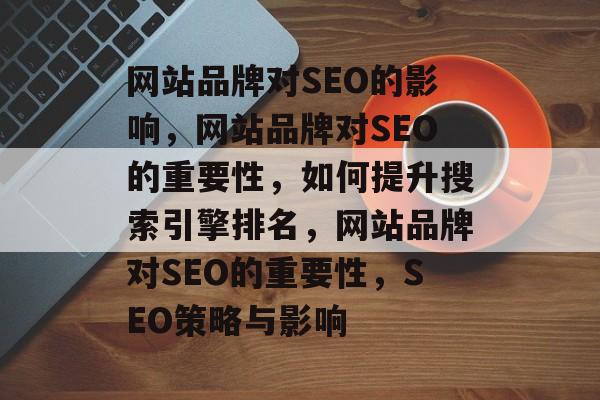 网站品牌对SEO的影响,网站品牌对SEO的重要性,如何提升搜索引擎排名,网站品牌对SEO的重要性,SEO策略与影响 网站品牌对SEO的影响,网站品牌对SEO的重要性,如何提升搜索引擎排名,网站品牌对SEO的重要性,SEO策略与影响