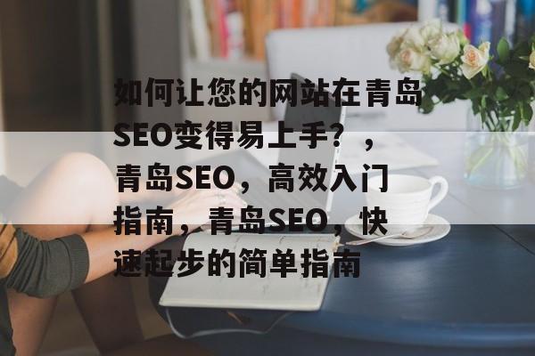 如何让您的网站在青岛SEO变得易上手?,青岛SEO,高效入门指南,青岛SEO,快速起步的简单指南 如何让您的网站在青岛SEO变得易上手?,青岛SEO,高效入门指南,青岛SEO,快速起步的简单指南