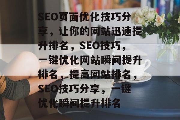 SEO页面优化技巧分享,让你的网站迅速提升排名,SEO技巧,一键优化网站瞬间提升排名,提高网站排名,SEO技巧分享,一键优化瞬间提升排名 SEO页面优化技巧分享,让你的网站迅速提升排名,SEO技巧,一键优化网站瞬间提升排名,提高网站排名,SEO技巧分享,一键优化瞬间提升排名