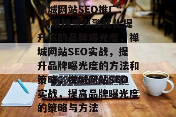 禅城网站SEO推广: 利用搜索引擎优化提升你的品牌曝光度,禅城网站SEO实战,提升品牌曝光度的方法和策略,禅城网站SEO实战,提高品牌曝光度的策略与方法 禅城网站SEO推广: 利用搜索引擎优化提升你的品牌曝光度,禅城网站SEO实战,提升品牌曝光度的方法和策略,禅城网站SEO实战,提高品牌曝光度的策略与方法