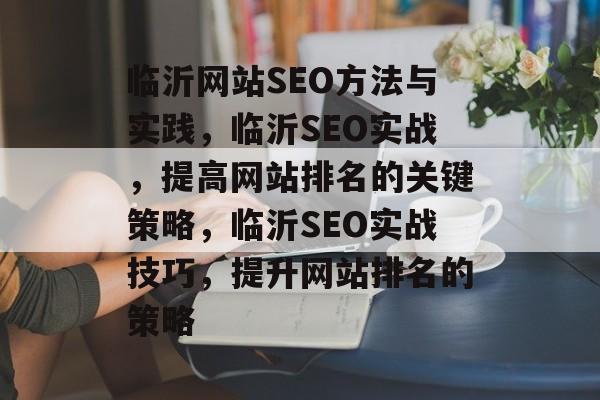 临沂网站SEO方法与实践,临沂SEO实战,提高网站排名的关键策略,临沂SEO实战技巧,提升网站排名的策略 临沂网站SEO方法与实践,临沂SEO实战,提高网站排名的关键策略,临沂SEO实战技巧,提升网站排名的策略