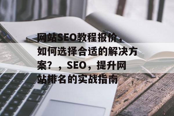 网站SEO教程报价,如何选择合适的解决方案?,SEO,提升网站排名的实战指南 网站SEO教程报价,如何选择合适的解决方案?,SEO,提升网站排名的实战指南