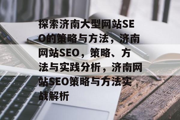 探索济南大型网站SEO的策略与方法，济南网站SEO，策略、方法与实践分析，济南网站SEO策略与方法实战解析