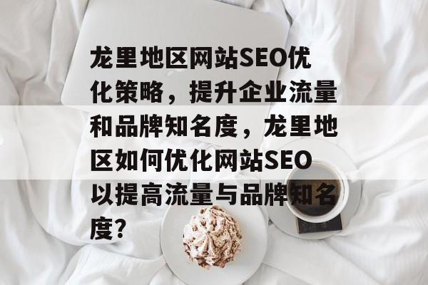 龙里地区网站SEO优化策略，提升企业流量和品牌知名度，龙里地区如何优化网站SEO以提高流量与品牌知名度？