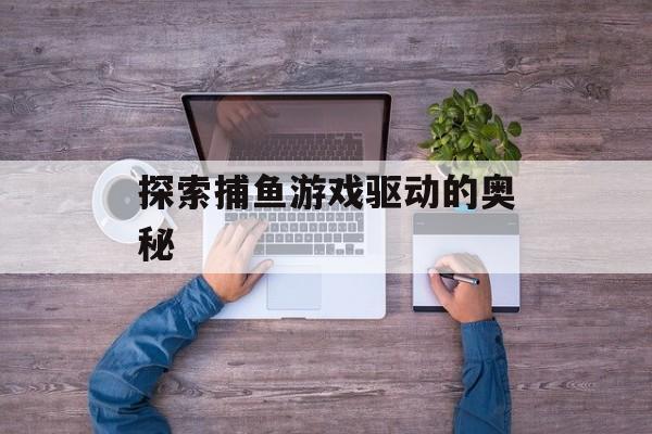 探索捕鱼游戏驱动的奥秘 探索捕鱼游戏驱动的奥秘