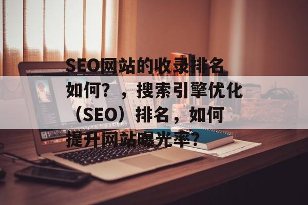 SEO网站的收录排名如何?,搜索引擎优化(SEO)排名,如何提升网站曝光率? SEO网站的收录排名如何?,搜索引擎优化(SEO)排名,如何提升网站曝光率?