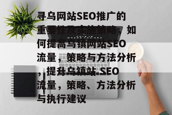 寻乌网站SEO推广的重要性及实施策略,如何提高乌镇网站SEO流量,策略与方法分析,提升乌镇站 SEO流量,策略、方法分析与执行建议 寻乌网站SEO推广的重要性及实施策略,如何提高乌镇网站SEO流量,策略与方法分析,提升乌镇站 SEO流量,策略、方法分析与执行建议