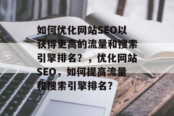 如何优化网站SEO以获得更高的流量和搜索引擎排名？，优化网站SEO，如何提高流量和搜索引擎排名？