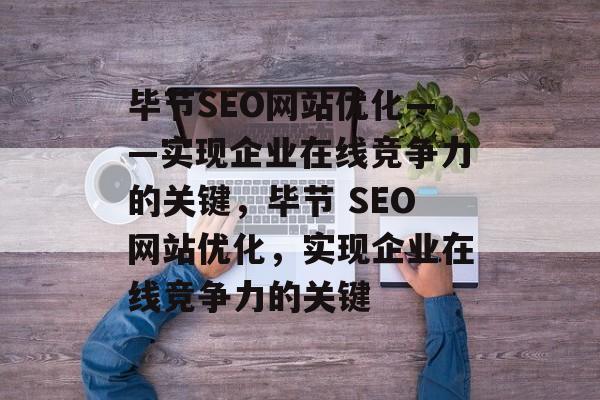 毕节SEO网站优化——实现企业在线竞争力的关键,毕节 SEO网站优化,实现企业在线竞争力的关键 毕节SEO网站优化——实现企业在线竞争力的关键,毕节 SEO网站优化,实现企业在线竞争力的关键