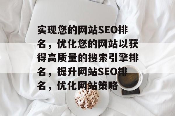 实现您的网站SEO排名,优化您的网站以获得高质量的搜索引擎排名,提升网站SEO排名,优化网站策略 实现您的网站SEO排名,优化您的网站以获得高质量的搜索引擎排名,提升网站SEO排名,优化网站策略