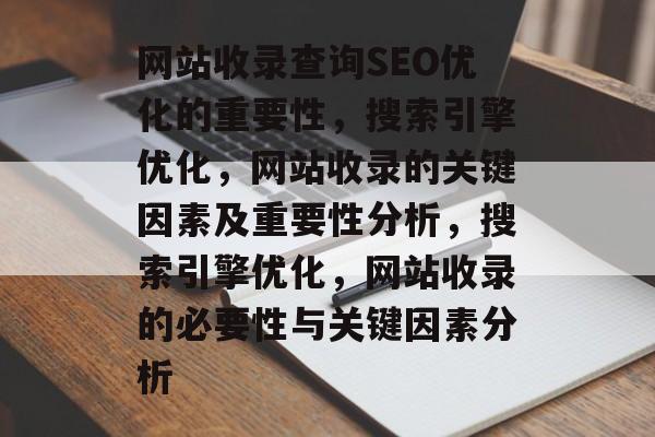 网站收录查询SEO优化的重要性,搜索引擎优化,网站收录的关键因素及重要性分析,搜索引擎优化,网站收录的必要性与关键因素分析 网站收录查询SEO优化的重要性,搜索引擎优化,网站收录的关键因素及重要性分析,搜索引擎优化,网站收录的必要性与关键因素分析