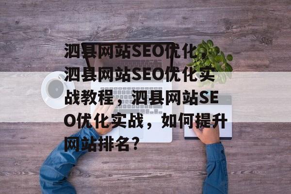 泗县网站SEO优化,泗县网站SEO优化实战教程,泗县网站SEO优化实战,如何提升网站排名? 泗县网站SEO优化,泗县网站SEO优化实战教程,泗县网站SEO优化实战,如何提升网站排名?
