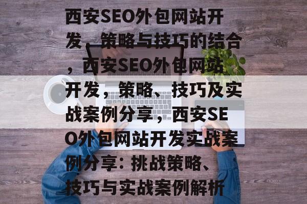 西安SEO外包网站开发，策略与技巧的结合，西安SEO外包网站开发，策略、技巧及实战案例分享，西安SEO外包网站开发实战案例分享: 挑战策略、技巧与实战案例解析