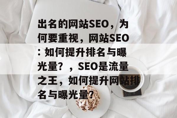 出名的网站SEO,为何要重视,网站SEO: 如何提升排名与曝光量?,SEO是流量之王,如何提升网站排名与曝光量? 出名的网站SEO,为何要重视,网站SEO: 如何提升排名与曝光量?,SEO是流量之王,如何提升网站排名与曝光量?