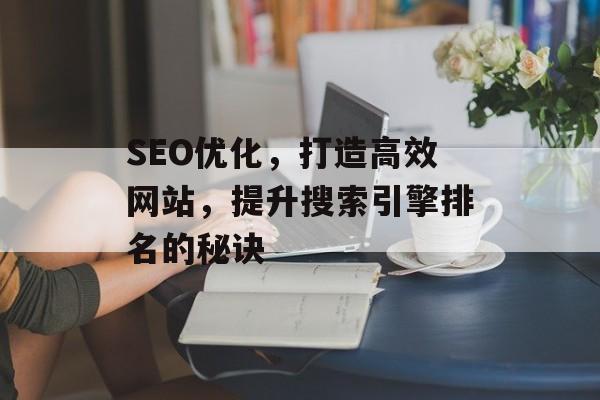 SEO优化，打造高效网站，提升搜索引擎排名的秘诀